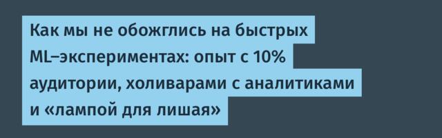 Как мы не обожглись на быстрых ML-экспериментах: опыт с 10% аудитории, холиварами с аналитиками и «лампой для лишая»