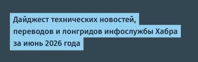 Дайджест технических новостей, переводов и лонгридов инфослужбы Хабра за июнь 2026 года