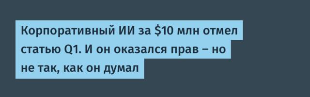 Корпоративный ИИ за $10 млн отмел статью Q1. И он оказался прав — но не так, как он думал