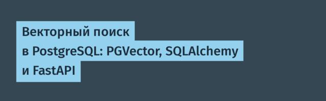 Векторный поиск в PostgreSQL: PGVector, SQLAlchemy и FastAPI