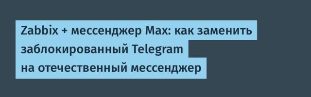 Zabbix + мессенджер Max: как заменить заблокированный Telegram на отечественный мессенджер
