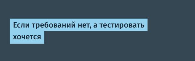 Если требований нет, а тестировать хочется