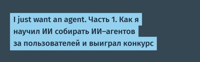 I just want an agent. Часть 1. Как я научил ИИ собирать ИИ-агентов за пользователей и выиграл конкурс