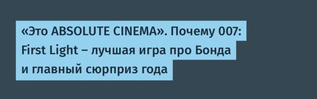 «Это ABSOLUTE CINEMA». Почему 007: First Light — лучшая игра про Бонда и главный сюрприз года