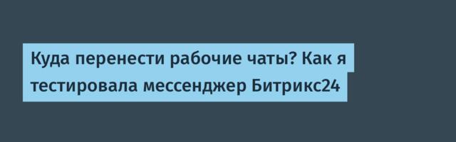Куда перенести рабочие чаты? Как я тестировала мессенджер Битрикс24