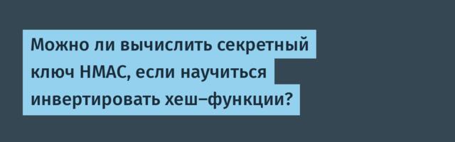 Можно ли вычислить секретный ключ HMAC, если научиться инвертировать хеш-функции?