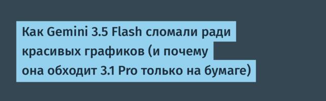 Как Gemini 3.5 Flash сломали ради красивых графиков (и почему она обходит 3.1 Pro только на бумаге)