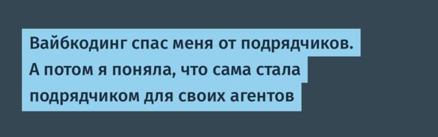 Вайбкодинг спас меня от подрядчиков. А потом я поняла, что сама стала подрядчиком для своих агентов