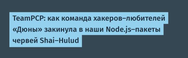 TeamPCP: как команда хакеров-любителей «Дюны» закинула в наши Node.js-пакеты червей Shai-Hulud