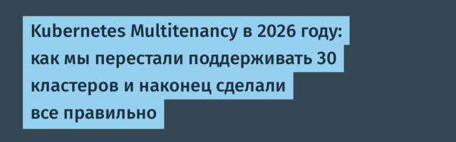 [Перевод] Kubernetes Multitenancy в 2026 году: как мы перестали поддерживать 30 кластеров и наконец сделали все правильно