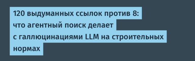 120 выдуманных ссылок против 8: что агентный поиск делает с галлюцинациями LLM на строительных нормах