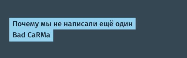 Почему мы не написали ещё один Bad CaRMa