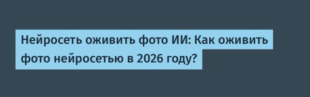 Нейросеть оживить фото ИИ: Как оживить фото нейросетью в 2026 году?