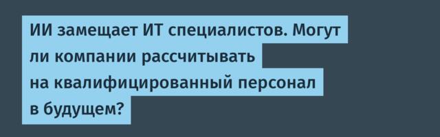 ИИ замещает ИТ специалистов. Могут ли компании рассчитывать на квалифицированный персонал в будущем?