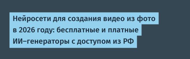 Нейросети для создания видео из фото в 2026 году: бесплатные и платные ИИ-генераторы с доступом из РФ