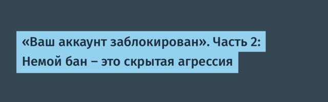 «Ваш аккаунт заблокирован». Часть 2: Немой бан — это скрытая агрессия