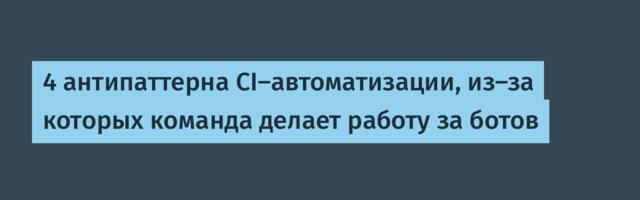 [Перевод] 4 антипаттерна CI‑автоматизации, из‑за которых команда делает работу за ботов