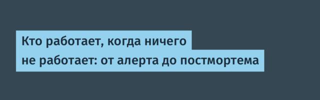 Кто работает, когда ничего не работает: от алерта до постмортема