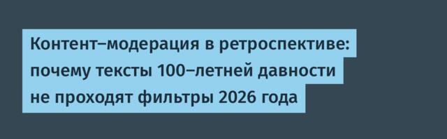 Контент-модерация в ретроспективе: почему тексты 100-летней давности не проходят фильтры 2026 года