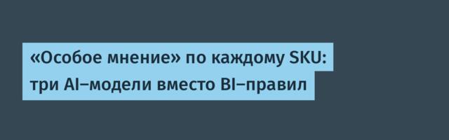«Особое мнение» по каждому SKU: три AI-модели вместо BI-правил