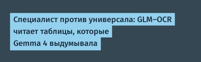 Специалист против универсала: GLM‑OCR читает таблицы, которые Gemma 4 выдумывала