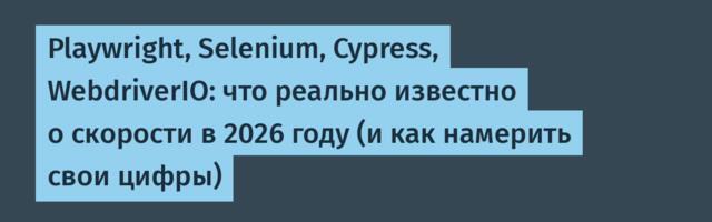 Playwright, Selenium, Cypress, WebdriverIO: что реально известно о скорости в 2026 году (и как намерить свои цифры)