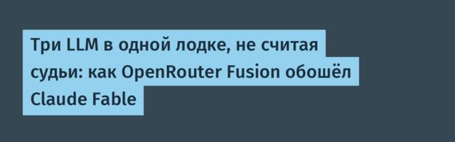 Три LLM в одной лодке, не считая судьи: как OpenRouter Fusion обошёл Claude Fable