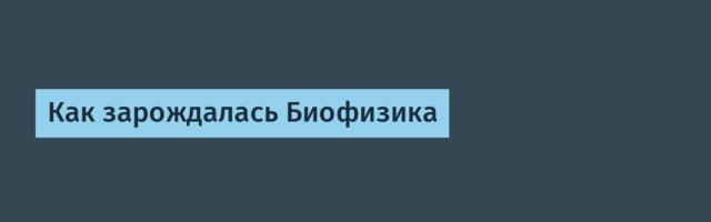 Как зарождалась Биофизика