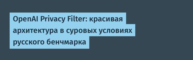 OpenAI Privacy Filter: красивая архитектура в суровых условиях русского бенчмарка