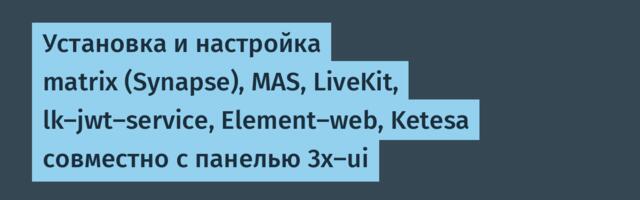 Установка и настройка matrix (Synapse), MAS, LiveKit, lk‑jwt‑service, Element‑web, Ketesa совместно с панелью 3x‑ui