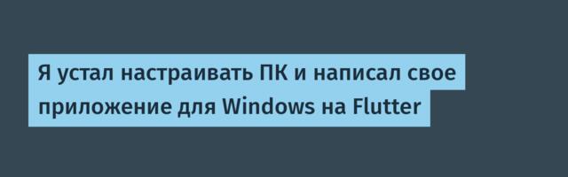 Я устал настраивать ПК и написал свое приложение для Windows на Flutter