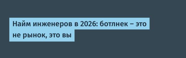 Найм инженеров в 2026: ботлнек — это не рынок, это вы