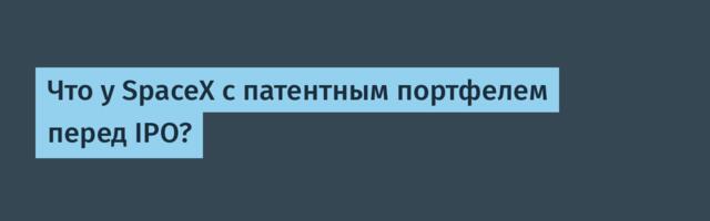Что у SpaceX с патентным портфелем перед IPO?