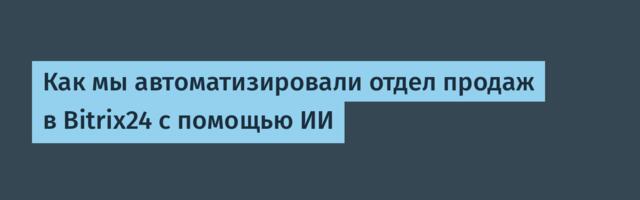 Как мы автоматизировали отдел продаж в Bitrix24 с помощью ИИ