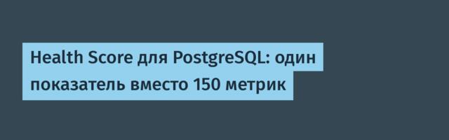 Health Score для PostgreSQL: один показатель вместо 150 метрик