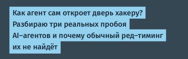Как агент сам откроет дверь хакеру? Разбираю три реальных пробоя AI-агентов и почему обычный ред-тиминг их не найдёт