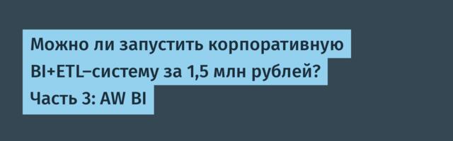 Можно ли запустить корпоративную BI+ETL-систему за 1,5 млн рублей? Часть 3: AW BI