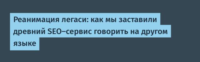 Реанимация легаси: как мы заставили древний SEO-сервис говорить на другом языке