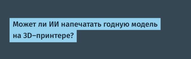 Может ли ИИ напечатать годную модель на 3D-принтере?