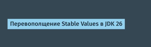 [Перевод] Перевополщение Stable Values в JDK 26