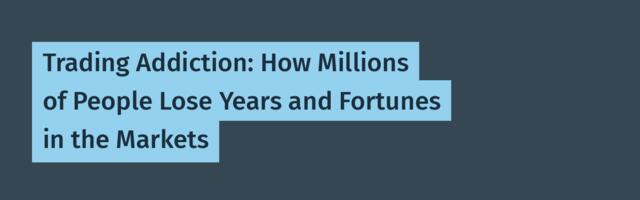Trading Addiction: How Millions of People Lose Years and Fortunes in the Markets