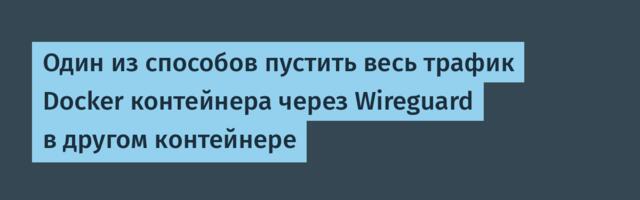 Один из способов пустить весь трафик Docker контейнера через Wireguard в другом контейнере