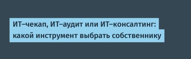 ИТ-чекап, ИТ-аудит или ИТ-консалтинг: какой инструмент выбрать собственнику