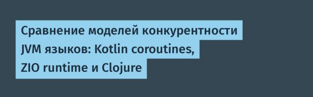 Сравнение моделей конкурентности JVM языков: Kotlin coroutines, ZIO runtime и Clojure