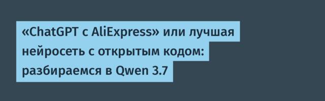 «ChatGPT с AliExpress» или лучшая нейросеть с открытым кодом: разбираемся в Qwen 3.7