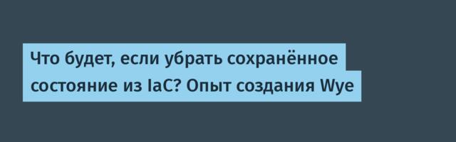 Что будет, если убрать сохранённое состояние из IaC? Опыт создания Wye