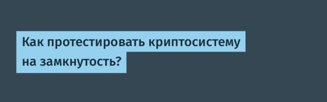 Как протестировать криптосистему на замкнутость? Как протестировать криптосистему на замкнутость?