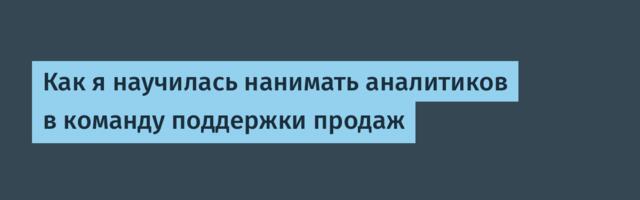 Как я научилась нанимать аналитиков в команду поддержки продаж