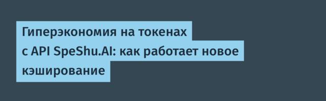Гиперэкономия на токенах с API SpeShu.AI: как работает новое кэширование