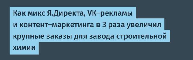 Как микс Я.Директа, VK-рекламы и контент-маркетинга в 3 раза увеличил крупные заказы для завода строительной химии
